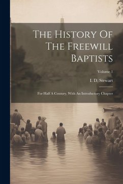 The History Of The Freewill Baptists: For Half A Century, With An Introductory Chapter; Volume 1 - Stewart, I. D.