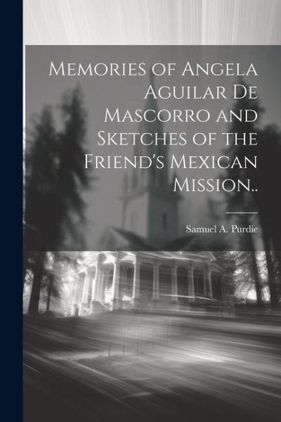 Memories of Angela Aguilar De Mascorro and Sketches of the Friend's Mexican Mission.. Memories of Angela Aguilar De Mascorro and Sketches of the Friend's Mexican Mission..