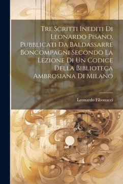 Tre Scritti Inediti Di Leonardo Pisano, Pubblicati Da Baldassarre Boncompagni Secondo La Lezione Di Un Codice Della Biblioteca Ambrosiana Di Milano - Fibonacci, Leonardo