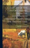 A History Of The City Of Lansing, From The Foundation Thereof Down To The Present Time