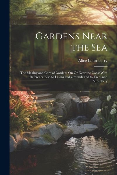 Gardens Near the Sea: The Making and Care of Gardens On Or Near the Coast With Reference Also to Lawns and Grounds and to Trees and Shrubber Gardens Near the Sea: The Making and Care of Gardens On Or Near the Coast With Reference Also to Lawns and Grounds and to Trees and Shrubber