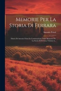 Memorie Per La Storia Di Ferrara: Diario Di Antonio Frizzi In Continuazione Delle Memorie Per La Storia Di Ferrara, Volume 6... - Frizzi, Antonio