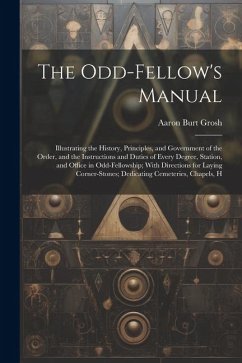 The Odd-Fellow's Manual: Illustrating the History, Principles, and Government of the Order, and the Instructions and Duties of Every Degree, St - Grosh, Aaron Burt