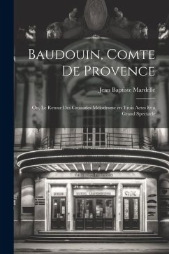 Baudouin, comte de Provence; ou, Le retour des croisades mélodrame en trois actes et a grand spectacle - Mardelle, Jean Baptiste