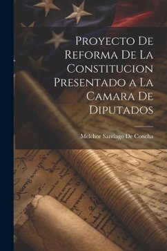 Proyecto De Reforma De La Constitucion Presentado a La Camara De Diputados - De Concha, Melchor Santiago