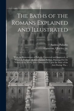 The Baths of the Romans Explained and Illustrated: With the Restorations of Palladio Corrected and Improved, to Which is Prefixed, an Introductory Pre - Palladio, Andrea