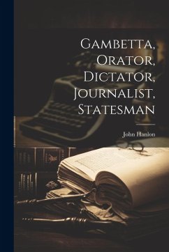 Gambetta, Orator, Dictator, Journalist, Statesman - Hanlon, John