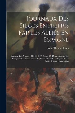 Journaux Des Sièges Entrepris Par Les Alliés En Espagne: Pendant Les Années 1811 Et 1812: Suivis De Deux Discours Sur L'organisation Des Armées Anglai - Jones, John Thomas