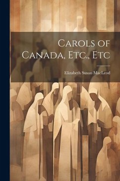 Carols of Canada, Etc., Etc - Macleod, Elizabeth Susan