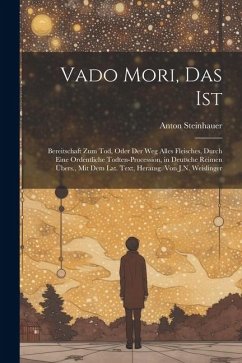 Vado Mori, Das Ist: Bereitschaft Zum Tod, Oder Der Weg Alles Fleisches, Durch Eine Ordentliche Todten-Procession, in Deutsche Reimen Übers - Steinhauer, Anton