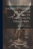 Suggestive Essays on Various Subjects. Creation Vs. Evolution ..