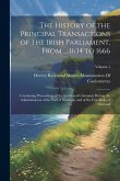 The History of the Principal Transactions of the Irish Parliament, From ... 1634 to 1666: Containing Proceedings of the Lords and Commons During the A