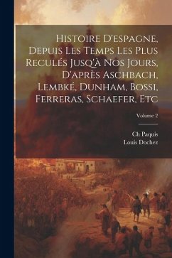 Histoire D'espagne, Depuis Les Temps Les Plus Reculés Jusq'à Nos Jours, D'après Aschbach, Lembké, Dunham, Bossi, Ferreras, Schaefer, Etc; Volume 2 - Paquis, Ch; Dochez, Louis