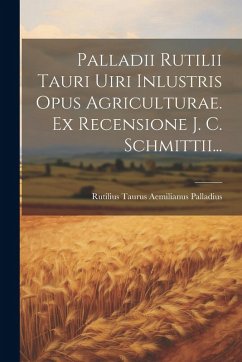 Cover Palladii Rutilii Tauri Uiri Inlustris Opus Agriculturae. Ex Recensione J. C. Schmittii...