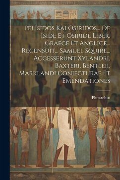 Pei Isidos Kai Osiridos... De Iside Et Osiride Liber, Graece Et Anglice... Recensuit... Samuel Squire... Accesserunt Xylandri, Baxteri, Bentleii, Mark