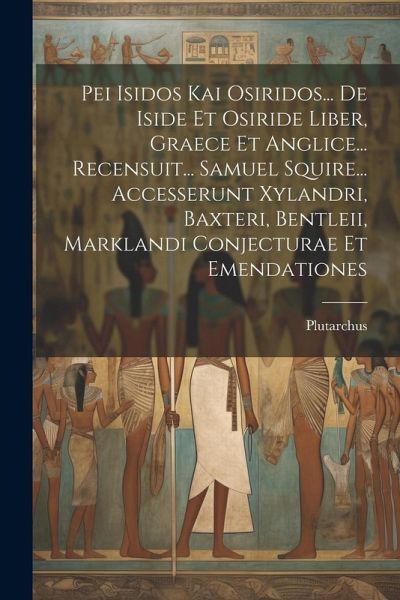 Pei Isidos Kai Osiridos... De Iside Et Osiride Liber, Graece Et Anglice... Recensuit... Samuel Squire... Accesserunt Xylandri, Baxteri, Bentleii, Mark