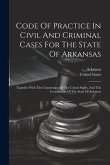 Code Of Practice In Civil And Criminal Cases For The State Of Arkansas: Together With The Constitution Of The United States, And The Constitution Of T