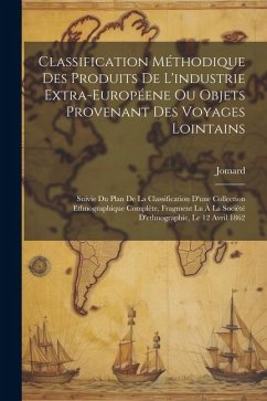 Classification Méthodique Des Produits De L'industrie Extra-Européene Ou Objets Provenant Des Voyages Lointains: Suivie Du Plan De La Classification D - Jomard