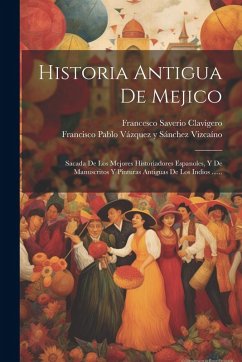 Cover Historia Antigua De Mejico: Sacada De Los Mejores Historiadores Espanoles, Y De Manuscritos Y Pinturas Antiguas De Los Indios ......