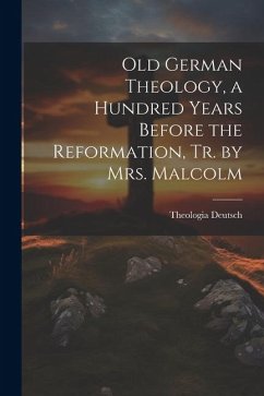 Old German Theology, a Hundred Years Before the Reformation, Tr. by Mrs. Malcolm - Deutsch, Theologia