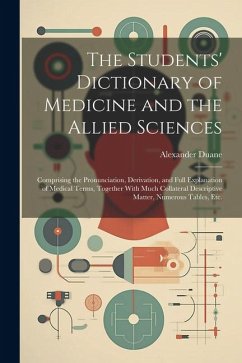 The Students' Dictionary of Medicine and the Allied Sciences: Comprising the Pronunciation, Derivation, and Full Explanation of Medical Terms, Togethe - Duane, Alexander