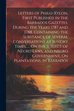 Letters of Philo-Xylon, First Published in the Barbados Gazettes, During the Years 1787 and 1788. Containing the Substance of Several Conversations at - Anonymous