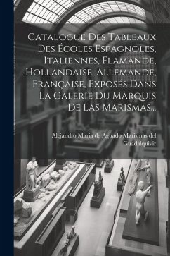 Catalogue Des Tableaux Des Écoles Espagnoles, Italiennes, Flamande, Hollandaise, Allemande, Française, Exposés Dans La Galerie Du Marquis De Las Maris