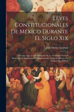 Leyes Constitucionales De México Durante El Siglo Xix: Discurso Que, Como Delegado De La Academia Central Mexicana De Legislacion Y Jurisprudencia, Co - Gamboa, José María