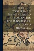 Bulletin Des Conférences Préparatoires A L'organisation D'une Bourse Du Travail A Bruxelles... Bulletin Des Conférences Préparatoires A L'organisation D'une Bourse Du Travail A Bruxelles...