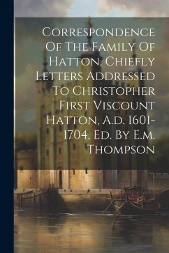 Correspondence Of The Family Of Hatton, Chiefly Letters Addressed To Christopher First Viscount Hatton, A.d. 1601-1704, Ed. By E.m. Thompson - Anonymous