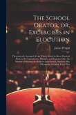 The School Orator, or, Excercises in Elocution: Theroretically Arranged; From Which, Aided by Short Practical Rules to be Committed to Memory, and Rep