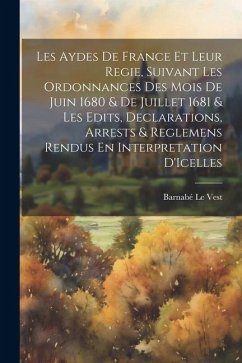 Les Aydes De France Et Leur Regie, Suivant Les Ordonnances Des Mois De Juin 1680 & De Juillet 1681 & Les Edits, Declarations, Arrests & Reglemens Rendus En Interpretation D'Icelles - Le Vest, Barnabé