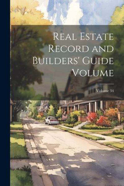 Real Estate Record and Builders' Guide [electronic Resource] Volume; Volume 34