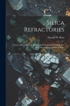 Silica Refractories: Factors Affecting Their Quality And Methods Of Testing The Raw Materials And Finished Ware - Ross, Donald W.