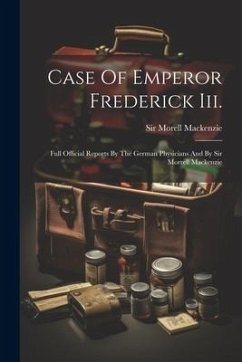 Case Of Emperor Frederick Iii.: Full Official Reports By The German Physicians And By Sir Morrell Mackenzie - Mackenzie, Morell