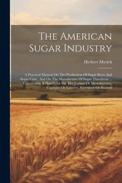 The American Sugar Industry: A Practical Manual On The Production Of Sugar Beets And Sugar Cane, And On The Manufacture Of Sugar Therefrom ... Cons - Myrick, Herbert