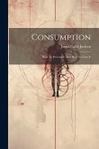 Consumption: How To Prevent It, And How To Cure It Consumption: How To Prevent It, And How To Cure It