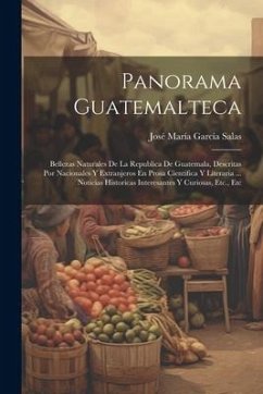 Panorama Guatemalteca: Bellezas Naturales De La Republica De Guatemala, Descritas Por Nacionales Y Extranjeros En Prosa Cientifica Y Literari - Salas, José María García