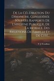 De La Célébration Du Dimanche, Considérée Sous Les Rapports De L'hygiène Publique, De La Morale, Des Relations De Famille Et De Cité... De La Célébration Du Dimanche, Considérée Sous Les Rapports De L'hygiène Publique, De La Morale, Des Relations De Famille Et De Cité...