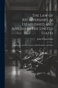 The Law of Receiverships As Established and Applied in the United States: Great Britain and Her Colonies, With Procedure and Forms - Smith, John Wilson