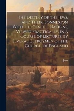 The Destiny of the Jews, and Their Connexion With the Gentile Nations, Viewed Practically, in a Course of Lectures, by Several Clergymen of the Church - Jews