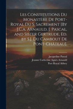 Les Constitutions Du Monastère De Port-Royal Du S. Sacrement [By J.C.a. Arnauld, J. Pascal, and Sister Gertrude, Ed. by S.J. Du Cambout De Pont-Châtea - Pascal, Jacqueline; Arnauld, Jeanne Catherine Agnès; Abbey, Port Royal