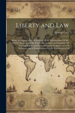 Liberty and Law: Being an Attempt at the Refutation Of the Individualism Of Mr. Herbert Spencer and the Political Economists; an Exposi - Lacy, George