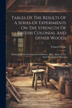 Tables Of The Results Of A Series Of Experiments On The Strength Of British Colonial And Other Woods - Fowke, Francis
