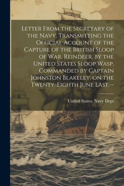 Letter From the Secretary of the Navy, Transmitting the Official Account of the Capture of the British Sloop of War, Reindeer, by the United States Sloop Wasp, Commanded by Captain Johnston Blakeley, on the Twenty-eighth June Last.--