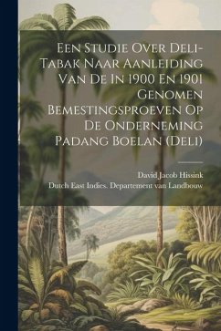 Een Studie Over Deli-tabak Naar Aanleiding Van De In 1900 En 1901 Genomen Bemestingsproeven Op De Onderneming Padang Boelan (deli) - Hissink, David Jacob