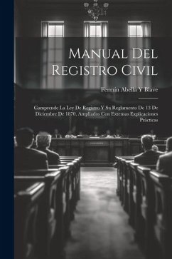 Manual Del Registro Civil: Comprende La Ley De Registro Y Su Reglamento De 13 De Diciembre De 1870, Ampliados Con Extensas Explicaciones Práctica - Blave, Fermín Abella Y.