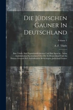 Die Jüdischen Gauner In Deutschland: Ihre Taktik, Ihre Eigenthümlichkeiten Und Ihre Sprache: Nebst Ausführlichen Nachrichten Über Die In Deutschland U - Thiele, A. F.