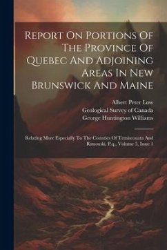 Report On Portions Of The Province Of Quebec And Adjoining Areas In New Brunswick And Maine: Relating More Especially To The Counties Of Temiscouata A - Low, Albert Peter