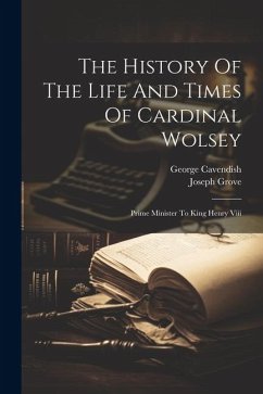 The History Of The Life And Times Of Cardinal Wolsey: Prime Minister To King Henry Viii - Grove, Joseph; Cavendish, George